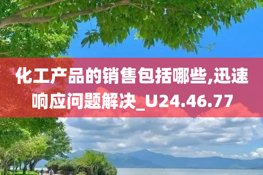 化工产品的销售包括哪些,迅速响应问题解决_U24.46.77