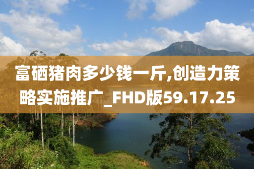 富硒猪肉多少钱一斤,创造力策略实施推广_FHD版59.17.25