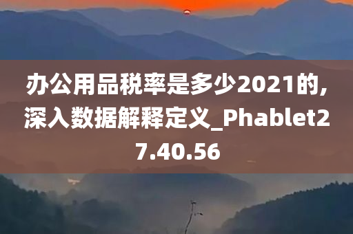 办公用品税率是多少2021的,深入数据解释定义_Phablet27.40.56