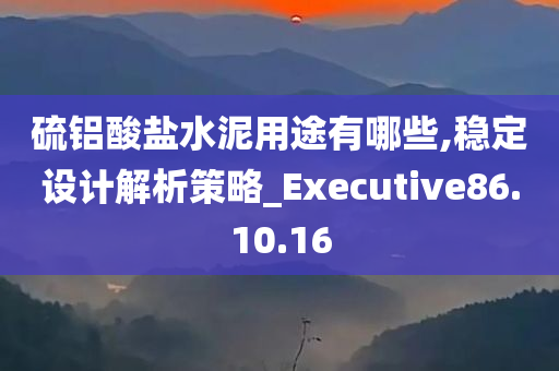 硫铝酸盐水泥用途有哪些,稳定设计解析策略_Executive86.10.16