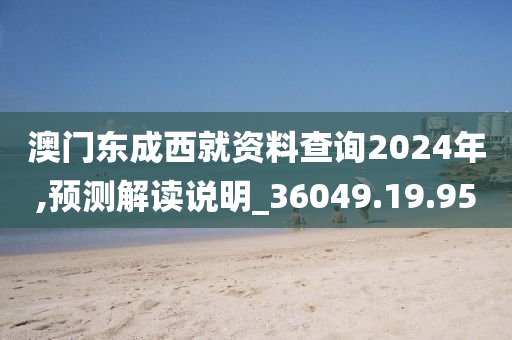 澳门东成西就资料查询2024年,预测解读说明_36049.19.95