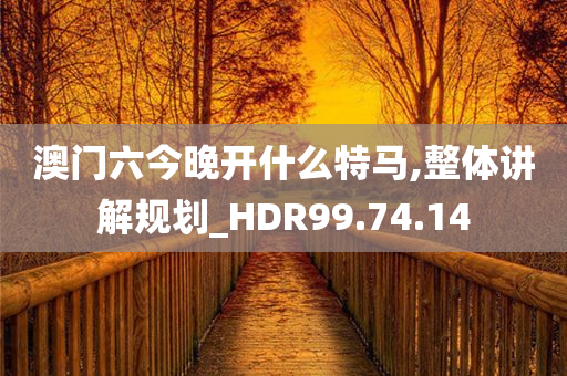 澳门六今晚开什么特马,整体讲解规划_HDR99.74.14