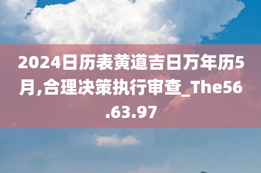 2024日历表黄道吉日万年历5月,合理决策执行审查_The56.63.97