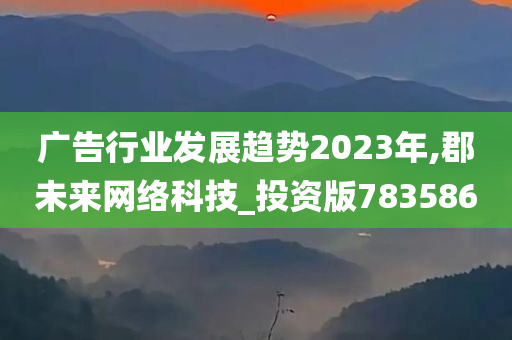 广告行业发展趋势2023年,郡未来网络科技_投资版783586