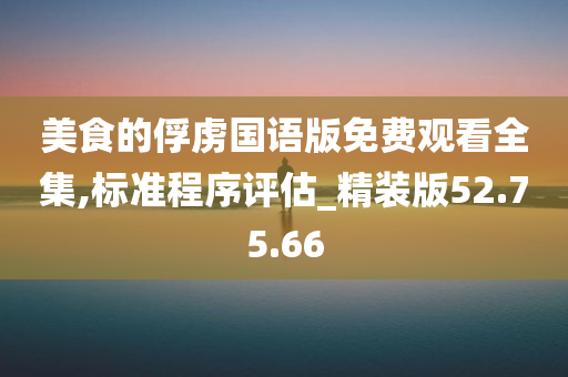 美食的俘虏国语版免费观看全集,标准程序评估_精装版52.75.66