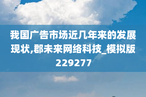 我国广告市场近几年来的发展现状,郡未来网络科技_模拟版229277