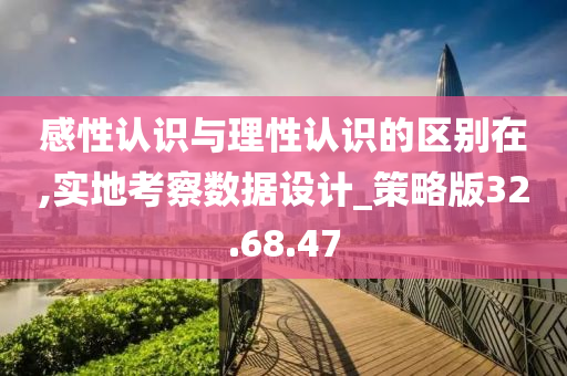 感性认识与理性认识的区别在,实地考察数据设计_策略版32.68.47