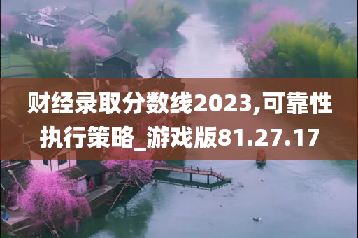 财经录取分数线2023,可靠性执行策略_游戏版81.27.17