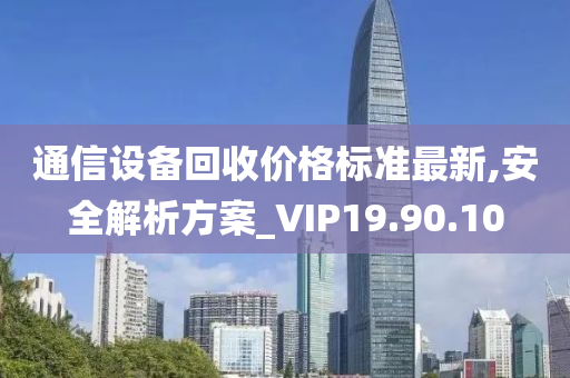 通信设备回收价格标准最新,安全解析方案_VIP19.90.10