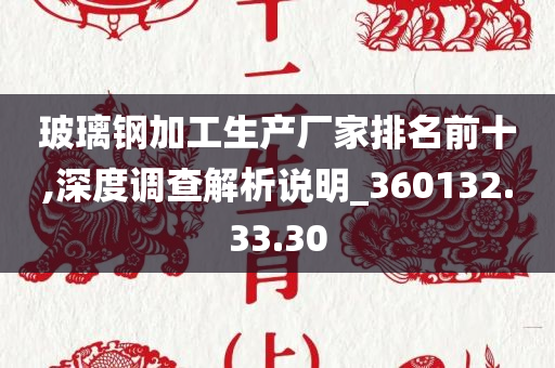 玻璃钢加工生产厂家排名前十,深度调查解析说明_360132.33.30