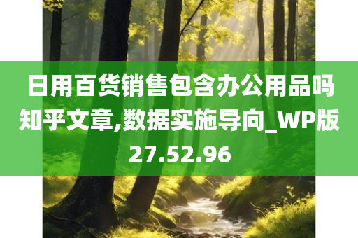 日用百货销售包含办公用品吗知乎文章,数据实施导向_WP版27.52.96