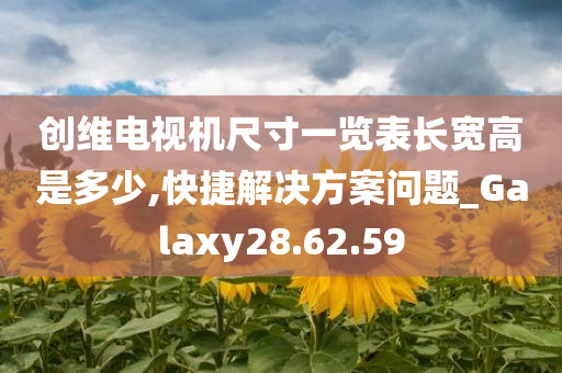 创维电视机尺寸一览表长宽高是多少,快捷解决方案问题_Galaxy28.62.59