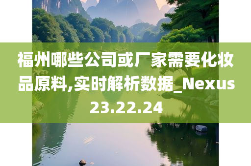 福州哪些公司或厂家需要化妆品原料,实时解析数据_Nexus23.22.24