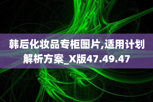 韩后化妆品专柜图片,适用计划解析方案_X版47.49.47