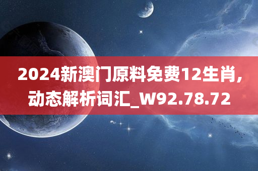 2024新澳门原料免费12生肖,动态解析词汇_W92.78.72