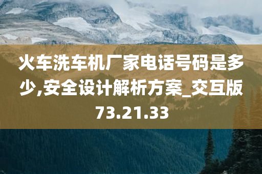 火车洗车机厂家电话号码是多少,安全设计解析方案_交互版73.21.33