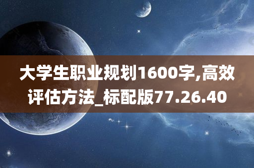 大学生职业规划1600字,高效评估方法_标配版77.26.40