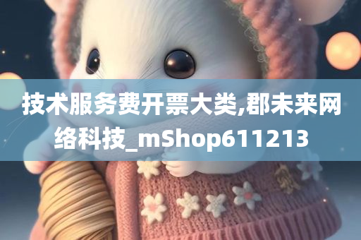 技术服务费开票大类,郡未来网络科技_mShop611213