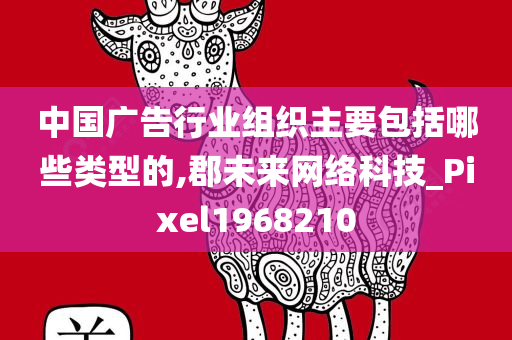 中国广告行业组织主要包括哪些类型的,郡未来网络科技_Pixel1968210