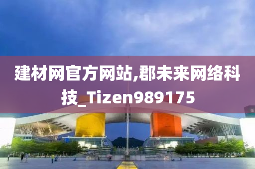 建材网官方网站,郡未来网络科技_Tizen989175