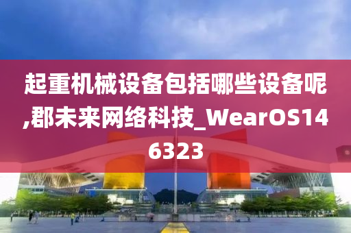 起重机械设备包括哪些设备呢,郡未来网络科技_WearOS146323