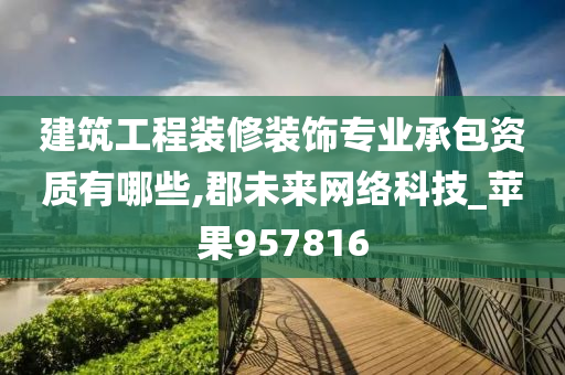 建筑工程装修装饰专业承包资质有哪些,郡未来网络科技_苹果957816