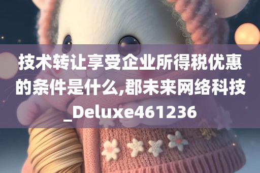 技术转让享受企业所得税优惠的条件是什么,郡未来网络科技_Deluxe461236