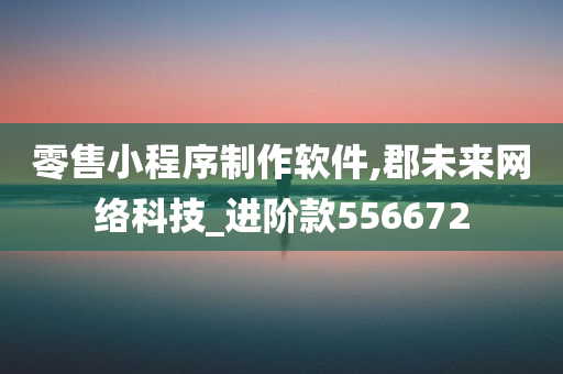 零售小程序制作软件,郡未来网络科技_进阶款556672