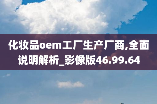 化妆品oem工厂生产厂商,全面说明解析_影像版46.99.64