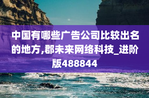 中国有哪些广告公司比较出名的地方,郡未来网络科技_进阶版488844