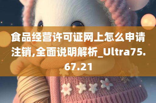 食品经营许可证网上怎么申请注销,全面说明解析_Ultra75.67.21