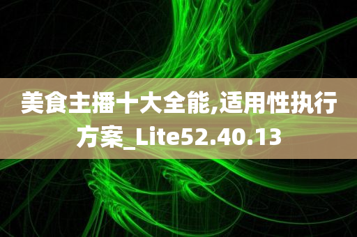 美食主播十大全能,适用性执行方案_Lite52.40.13