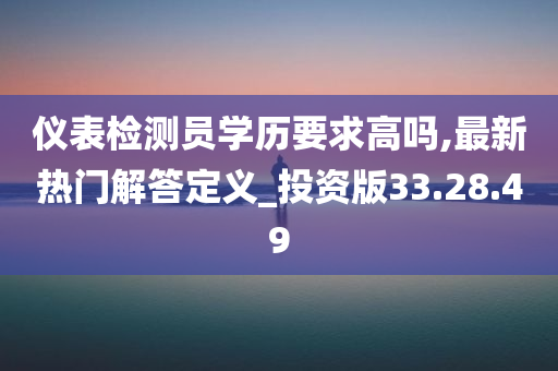 仪表检测员学历要求高吗,最新热门解答定义_投资版33.28.49