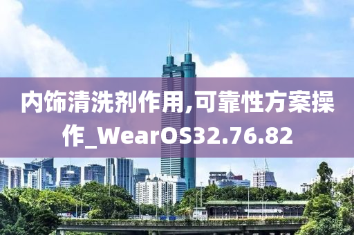 内饰清洗剂作用,可靠性方案操作_WearOS32.76.82