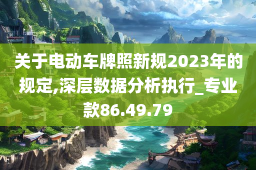 关于电动车牌照新规2023年的规定,深层数据分析执行_专业款86.49.79