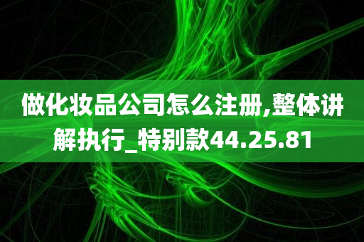 做化妆品公司怎么注册,整体讲解执行_特别款44.25.81