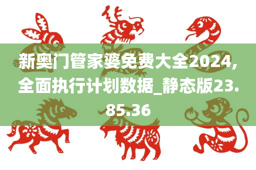 新奥门管家婆免费大全2024,全面执行计划数据_静态版23.85.36