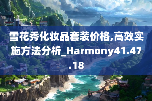 雪花秀化妆品套装价格,高效实施方法分析_Harmony41.47.18