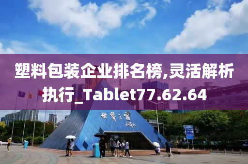 塑料包装企业排名榜,灵活解析执行_Tablet77.62.64