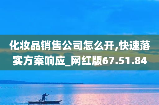 化妆品销售公司怎么开,快速落实方案响应_网红版67.51.84