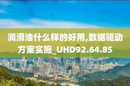 润滑油什么样的好用,数据驱动方案实施_UHD92.64.85