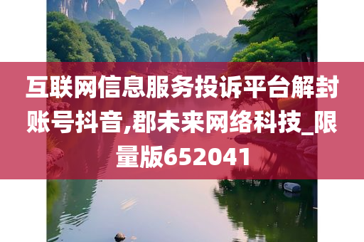 互联网信息服务投诉平台解封账号抖音,郡未来网络科技_限量版652041