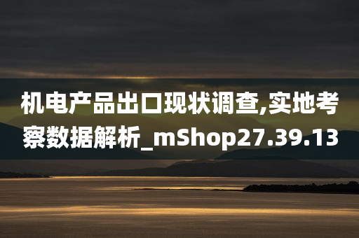 机电产品出口现状调查,实地考察数据解析_mShop27.39.13