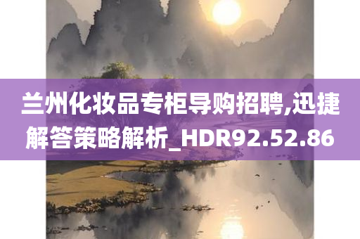 兰州化妆品专柜导购招聘,迅捷解答策略解析_HDR92.52.86