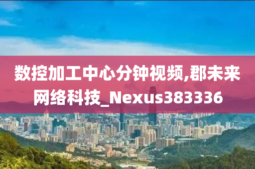 数控加工中心分钟视频,郡未来网络科技_Nexus383336