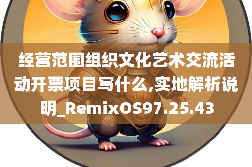 经营范围组织文化艺术交流活动开票项目写什么,实地解析说明_RemixOS97.25.43