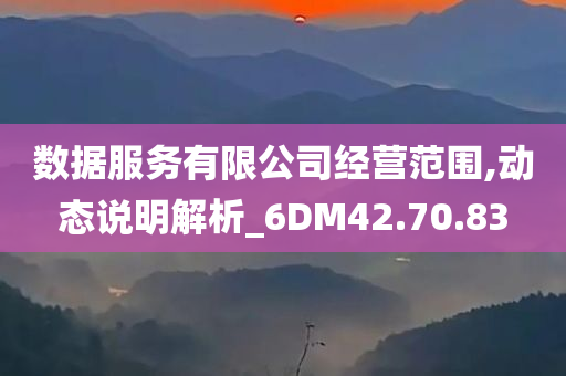 数据服务有限公司经营范围,动态说明解析_6DM42.70.83