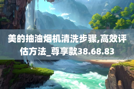 美的抽油烟机清洗步骤,高效评估方法_尊享款38.68.83