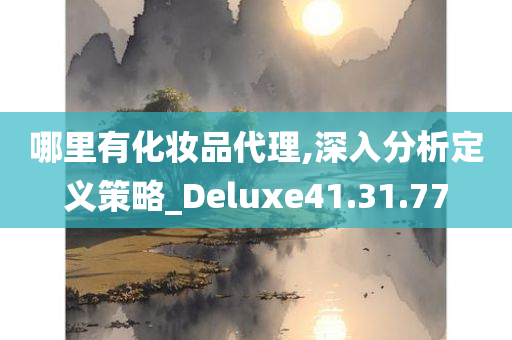 哪里有化妆品代理,深入分析定义策略_Deluxe41.31.77