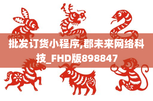 批发订货小程序,郡未来网络科技_FHD版898847